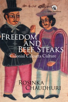 Freedom and Beef Steaks : Colonial Calcutta Culture - Rosinka Chaudhuri