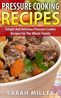 Pressure cooking recipes: Simple And Delicious Pressure Cooker Recipes for the Whole Family (pressure cooker cookbook, pressure cooker, pressure cooking) - SARAH MILLER