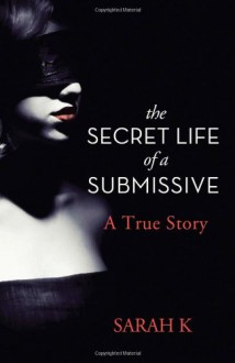 The Secret Life of a Submissive: A True Story - Sarah K