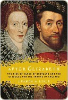 After Elizabeth: The Rise of James of Scotland and the Struggle for the Throne of England - Leanda de Lisle