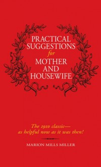 Practical Suggestions for Mother and Housewife: The 1910 Classic--as Helpful Now as It Was Then! - Marion Miller