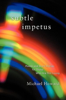 Subtle Impetus: Poems and Short Stories for Those Who Are Still Living - Michael Howard