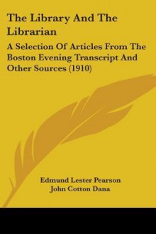 The Library and the Librarian: A Selection of Articles from the Boston Evening Transcript and Other Sources (1910) - Edmund Lester Pearson, John Cotton Dana, Henry W. Kent