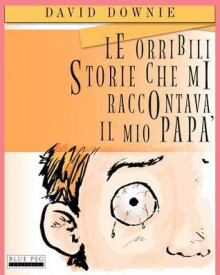 Le Orribili Storie Che Mi Raccontava Il Mio Papa (Italian Edition) - David Downie, Tea Seroya, Francesca Sarti