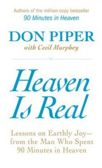 Heaven Is Real: Lessons on Earthly Joy--From The Man Who Spent 90 Minutes In Heaven - Don Piper, Cecil Murphey