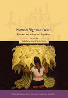 Human Rights at Work: Perspectives on Law and Regulation - Colin Fenwick, Tonia Novitz, Sarah Joseph, Lance Compa, Sean Cooney, Liu Cheng, Chioma Agomo, Christian Brunelle, Anne C.L. Davies