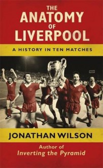 The Anatomy of Liverpool A History in Ten Matches - Jonathan Wilson