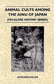 Animal Cults Among the Ainu of Japan (Folklore History Series) - John Batchelor