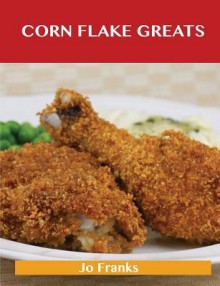 Corn Flake Greats: Delicious Corn Flake Recipes, the Top 74 Corn Flake Recipes - Jo Franks