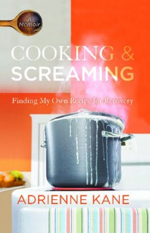 Cooking and Screaming: Finding My Own Recipe for Recovery - Adrienne Kane