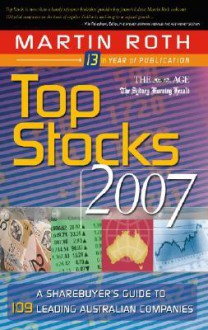 Top Stocks 2007: A Sharebuyer's Guide to 109 Leading Australian Companies - Martin Roth