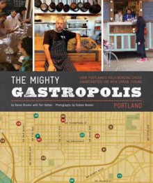 The Mighty Gastropolis: Portland: How Portland's Rule-Bending Chefs Handcrafted the New Urban Cuisine - Karen Brooks, Teri Gelber, Gideon Bosker