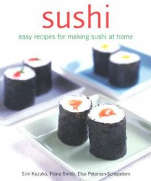 Sushi: Easy Recipes for Making Sushi at Home - Emi Kazuko, Elsa Petersen-Schepelern, Fiona Smith