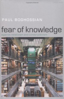 Fear of Knowledge: Against Relativism and Constructivism - Paul Boghossian