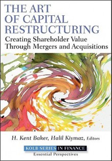 The Art of Capital Restructuring: Creating Shareholder Value Through Mergers and Acquisitions - H. Kent Baker