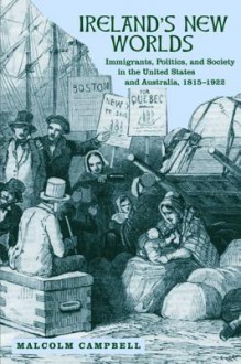 Ireland's New Worlds: Immigrants, Politics, and Society in the United States and Australia, 1815-1922 - Malcolm Campbell