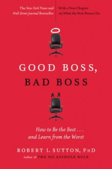 Good Boss, Bad Boss: How to Be the Best... and Learn from the Worst - Robert I. Sutton