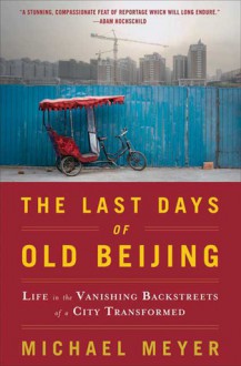 The Last Days of Old Beijing: Life in the Vanishing Backstreets of a City Transformed - Michael Meyer