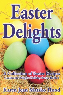 Easter Delights Cookbook: A Collection Of Easter Recipes - Karen Jean Matsko Hood