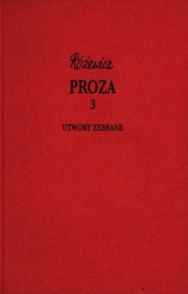 Proza, cz. 3 - Utwory zebrane, tom III - Tadeusz Różewicz