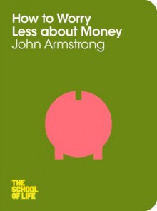 How to Worry Less About Money (School of Life) - John Armstrong, The School of Life