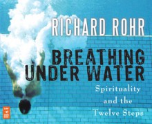 Breathing Under Water: Spirituality and the Twelve Steps - Richard Rohr, John Quigley