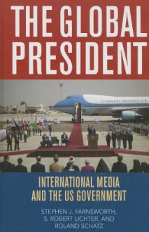 The Global President: International Media and the Us Government - Stephen J. Farnsworth, S. Robert Lichter, Roland Schatz