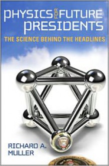 Physics for Future Presidents: The Science Behind the Headlines - Richard A. Muller