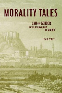 Morality Tales: Law and Gender in the Ottoman Court of Aintab - Leslie Peirce