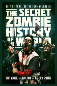 The Secret Zombie History of the World: Best of Tomes of the Dead, Volume 3 - Toby Venables, Paul Finch, Matthew Sprange