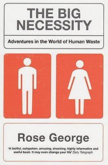 The Big Necessity: Adventures in the World of Human Waste - Rose George