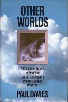 Other Worlds: A Portrait of Nature in Rebellion: Space, Superspace and the Quantum Universe - Paul Davies