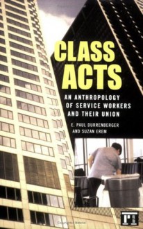 Class Acts: An Anthropology of Urban Workers and Their Union - E. Paul Durrenberger, Suzan Erem