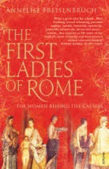 The First Ladies of Rome: The Women Behind the Caesars - Annelise Freisenbruch