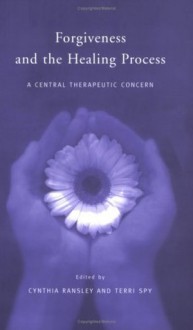 Forgiveness and the Healing Process: A Central Therapeutic Concern - Cynthia Ransley, Terri Spy, Valerie Sinason