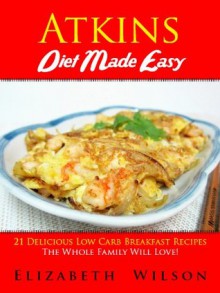 Atkins Diet Recipes Made Easy: 21 Delicious Low Carb Breakfast Recipes The Whole Family Will Love! - Elizabeth Wilson