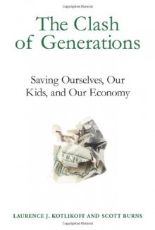 The Clash of Generations: Saving Ourselves, Our Kids, and Our Economy - 'Laurence J. Kotlikoff', 'Scott Burns'