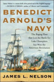 Benedict Arnold's Navy: The Ragtag Fleet That Lost the Battle of Lake Champlain But Won the American Revolution - James L. Nelson