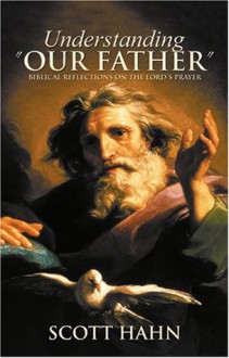 Understanding 'Our Father': Biblical Reflections on the Lord's Prayer - Scott Hahn, Hahn, Scott