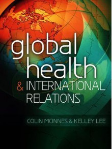 Global Health and International Relations - Colin McInnes, Kelley Lee