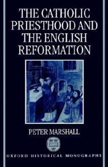 The Catholic Priesthood and the English Reformation - Peter Marshall