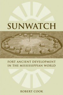 SunWatch: Fort Ancient Development in the Mississippian World - Robert Cook