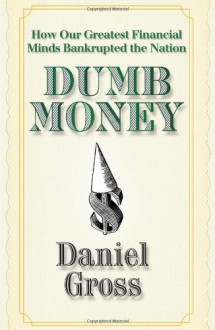 Dumb Money: How Our Greatest Financial Minds Bankrupted the Nation - Daniel Gross