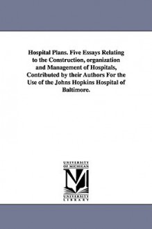 Hospital Plans. Five Essays Relating to the Construction, Organization and Management of Hospitals, Contributed by Their Authors for the Use of the Jo - John Shaw Billings, Joseph Jones, Norton Folsom, Hopkins Hospital Johns Hopkins Hospital