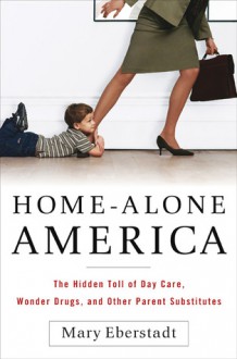 Home-Alone America: The Hidden Toll of Day Care, Behavioral Drugs, and Other Parent Substitutes - Mary Eberstadt
