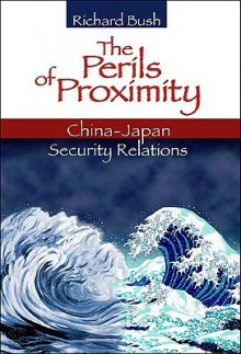 The Perils of Proximity: China-Japan Security Relations - Richard C. Bush