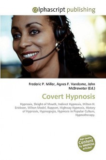 Covert Hypnosis: Hypnosis, Sleight Of Mouth, Indirect Hypnosis, Milton H. Erickson, Milton Model, Rapport, Highway Hypnosis, History Of Hypnosis, Hypnagogia, Hypnosis In Popular Culture, Hypnotherapy - Agnes F. Vandome, John McBrewster, Sam B Miller II