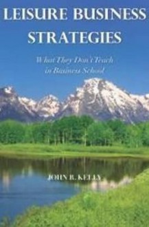 Leisure Business Strategies: What They Don't Teach in Business School - John R. Kelly