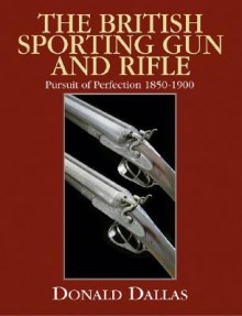 The British Sporting Gun and Rifle: Pursuit of Perfection 1850-1900 - Donald Dallas