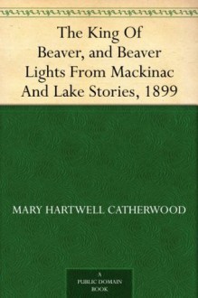 The King Of Beaver, and Beaver Lights From Mackinac And Lake Stories, 1899 - Mary Hartwell Catherwood